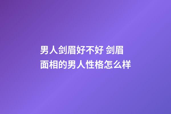 男人剑眉好不好 剑眉面相的男人性格怎么样